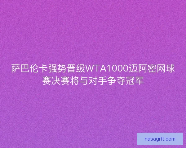 萨巴伦卡强势晋级WTA1000迈阿密网球赛决赛将与对手争夺冠军