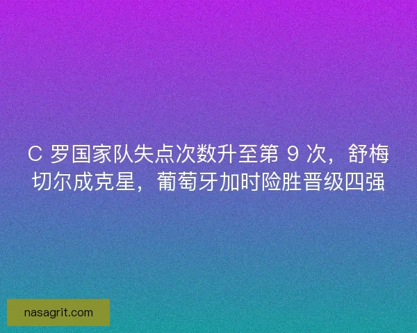 C 罗国家队失点次数升至第 9 次，舒梅切尔成克星，葡萄牙加时险胜晋级四强