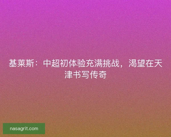 基莱斯：中超初体验充满挑战，渴望在天津书写传奇