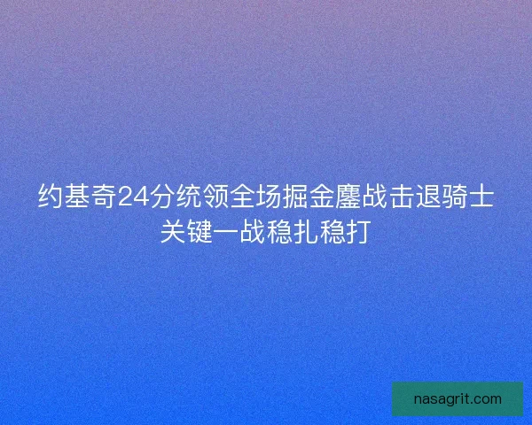 约基奇24分统领全场掘金鏖战击退骑士关键一战稳扎稳打