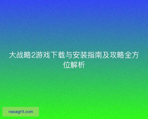 大战略2游戏下载与安装指南及攻略全方位解析