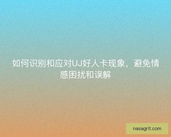 如何识别和应对UJ好人卡现象，避免情感困扰和误解