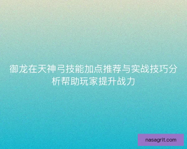 御龙在天神弓技能加点推荐与实战技巧分析帮助玩家提升战力 御龙在天神弓技能加点推荐与实战技巧分析帮助玩家提升战力
