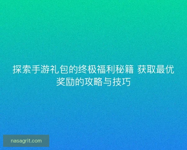 探索手游礼包的终极福利秘籍 获取最优奖励的攻略与技巧
