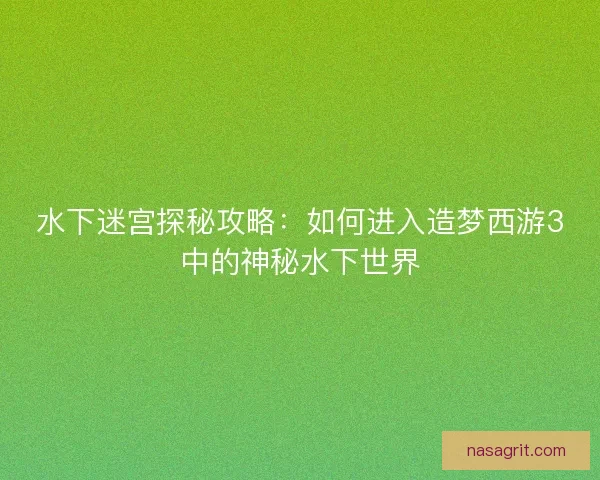 水下迷宫探秘攻略:如何进入造梦西游3中的神秘水下世界 水下迷宫探秘攻略:如何进入造梦西游3中的神秘水下世界