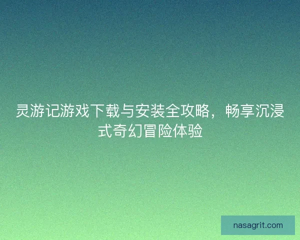 灵游记游戏下载与安装全攻略，畅享沉浸式奇幻冒险体验