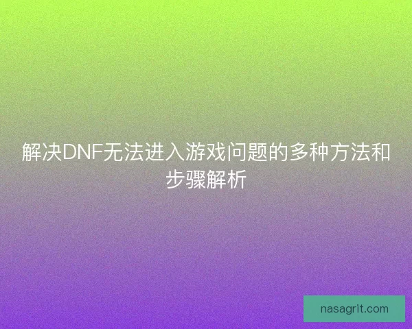解决DNF无法进入游戏问题的多种方法和步骤解析