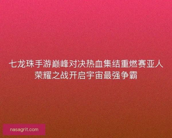 七龙珠手游巅峰对决热血集结重燃赛亚人荣耀之战开启宇宙最强争霸