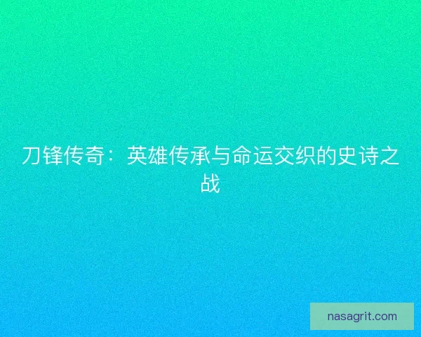 刀锋传奇：英雄传承与命运交织的史诗之战