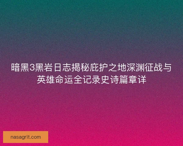 暗黑3黑岩日志揭秘庇护之地深渊征战与英雄命运全记录史诗篇章详