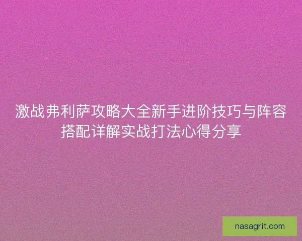 激战弗利萨攻略大全新手进阶技巧与阵容搭配详解实战打法心得分享