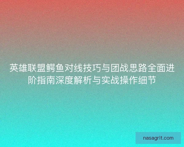英雄联盟鳄鱼对线技巧与团战思路全面进阶指南深度解析与实战操作细节