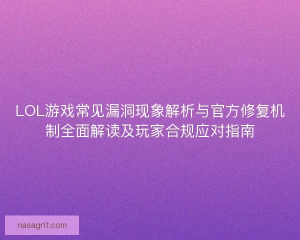 LOL游戏常见漏洞现象解析与官方修复机制全面解读及玩家合规应对指南