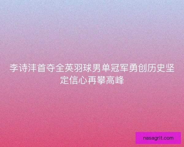李诗沣首夺全英羽球男单冠军勇创历史坚定信心再攀高峰