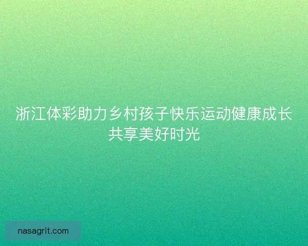 浙江体彩助力乡村孩子快乐运动健康成长共享美好时光