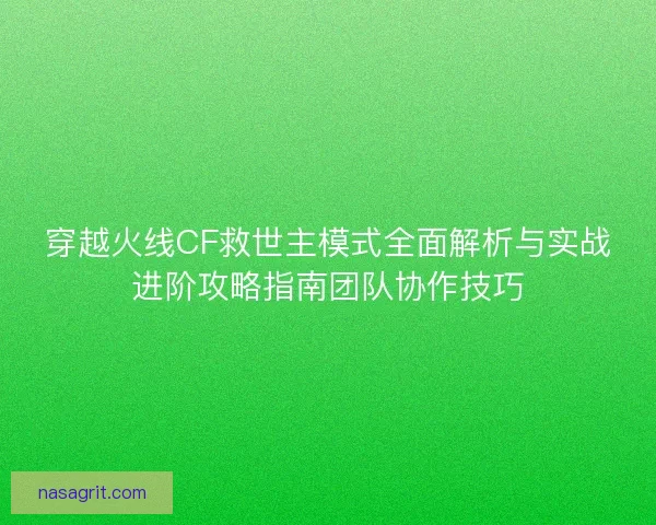 穿越火线CF救世主模式全面解析与实战进阶攻略指南团队协作技巧