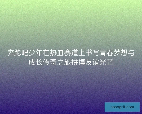 奔跑吧少年在热血赛道上书写青春梦想与成长传奇之旅拼搏友谊光芒