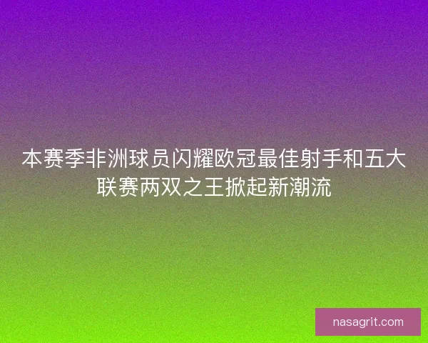 本赛季非洲球员闪耀欧冠最佳射手和五大联赛两双之王掀起新潮流 本赛季非洲球员闪耀欧冠最佳射手和五大联赛两双之王掀起新潮流