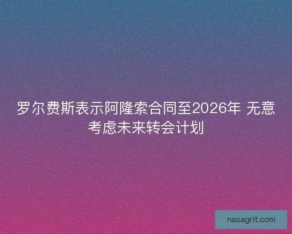 罗尔费斯表示阿隆索合同至2026年 无意考虑未来转会计划