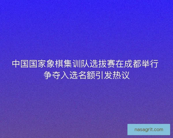 中国国家象棋集训队选拔赛在成都举行 争夺入选名额引发热议