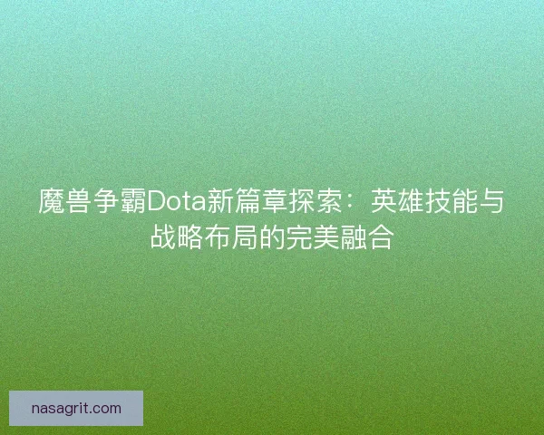 魔兽争霸Dota新篇章探索：英雄技能与战略布局的完美融合