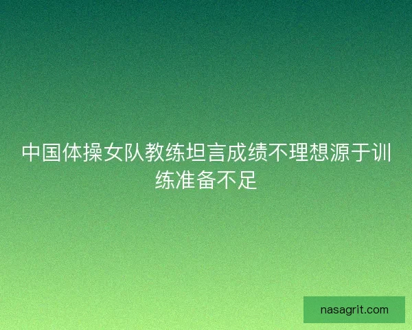 中国体操女队教练坦言成绩不理想源于训练准备不足 中国体操女队教练坦言成绩不理想源于训练准备不足