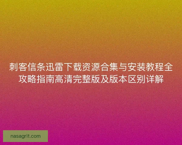 刺客信条迅雷下载资源合集与安装教程全攻略指南高清完整版及版本区别详解