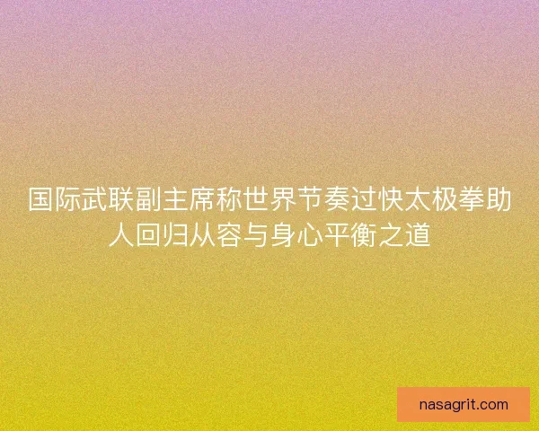 国际武联副主席称世界节奏过快太极拳助人回归从容与身心平衡之道