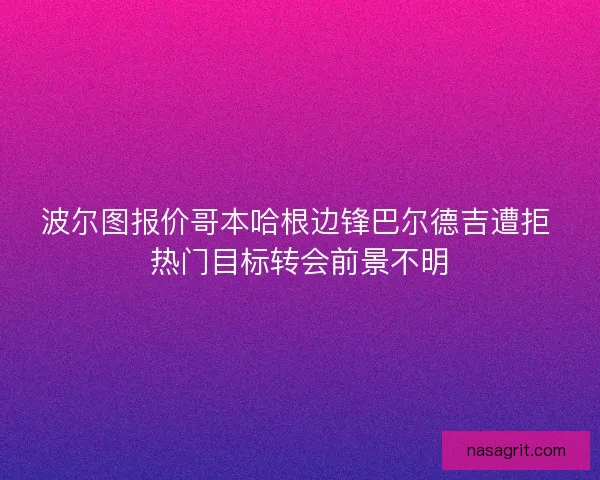 波尔图报价哥本哈根边锋巴尔德吉遭拒 热门目标转会前景不明