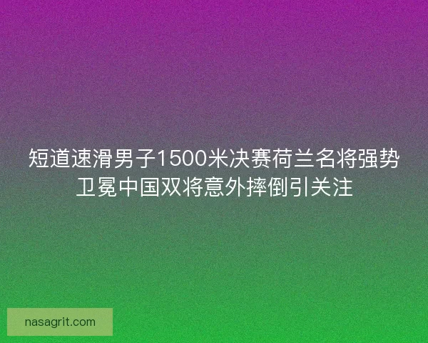 短道速滑男子1500米决赛荷兰名将强势卫冕中国双将意外摔倒引关注 短道速滑男子1500米决赛荷兰名将强势卫冕中国双将意外摔倒引关注