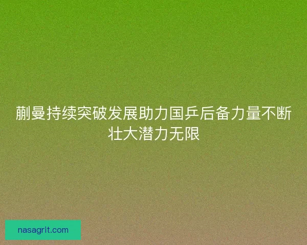 蒯曼持续突破发展助力国乒后备力量不断壮大潜力无限 蒯曼持续突破发展助力国乒后备力量不断壮大潜力无限