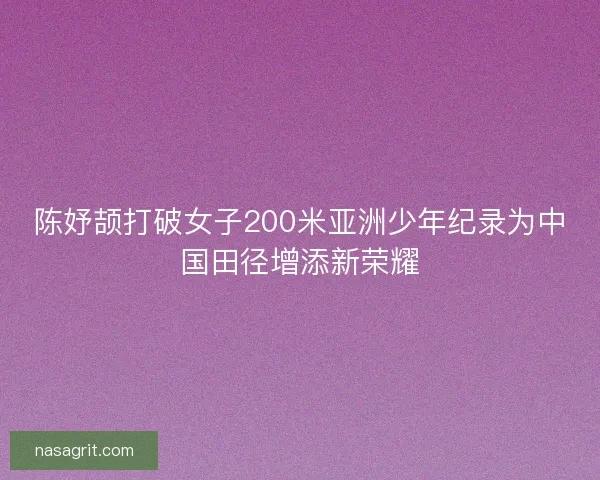 陈妤颉打破女子200米亚洲少年纪录为中国田径增添新荣耀 陈妤颉打破女子200米亚洲少年纪录为中国田径增添新荣耀