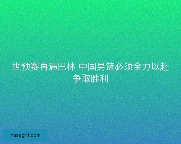 世预赛再遇巴林 中国男篮必须全力以赴争取胜利 世预赛再遇巴林 中国男篮必须全力以赴争取胜利