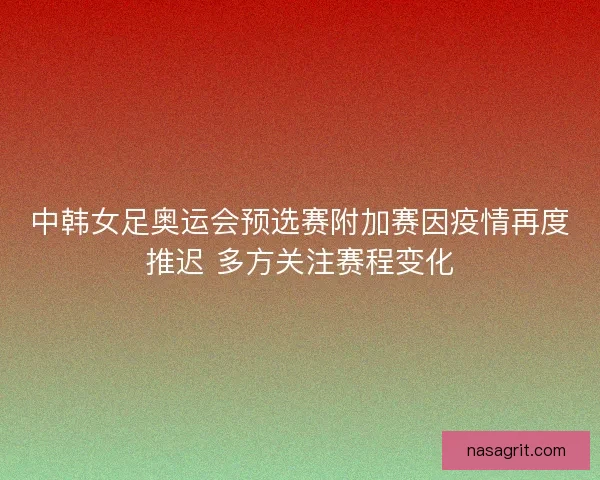 中韩女足奥运会预选赛附加赛因疫情再度推迟 多方关注赛程变化 中韩女足奥运会预选赛附加赛因疫情再度推迟 多方关注赛程变化
