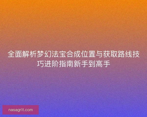 全面解析梦幻法宝合成位置与获取路线技巧进阶指南新手到高手