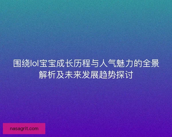 围绕lol宝宝成长历程与人气魅力的全景解析及未来发展趋势探讨 围绕lol宝宝成长历程与人气魅力的全景解析及未来发展趋势探讨