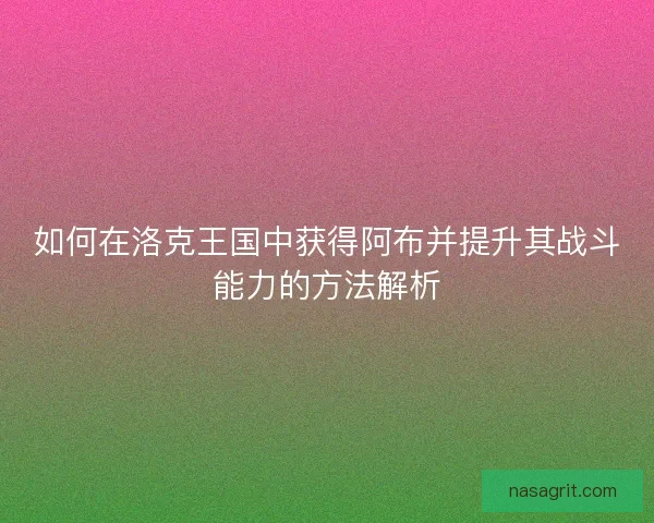 如何在洛克王国中获得阿布并提升其战斗能力的方法解析