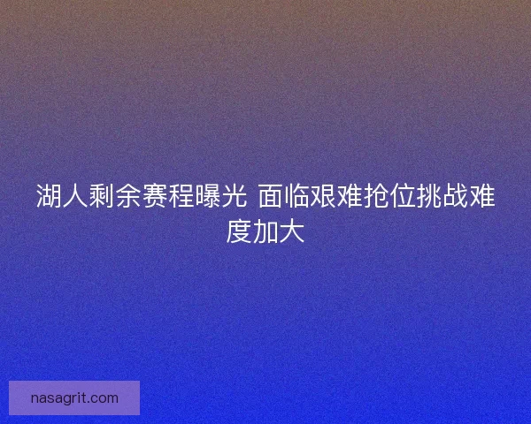 湖人剩余赛程曝光 面临艰难抢位挑战难度加大 湖人剩余赛程曝光 面临艰难抢位挑战难度加大