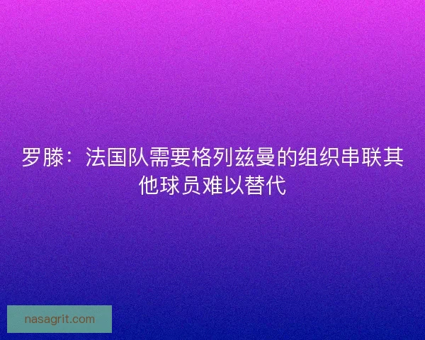 罗滕:法国队需要格列兹曼的组织串联其他球员难以替代 罗滕:法国队需要格列兹曼的组织串联其他球员难以替代