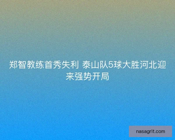 郑智教练首秀失利 泰山队5球大胜河北迎来强势开局 郑智教练首秀失利 泰山队5球大胜河北迎来强势开局