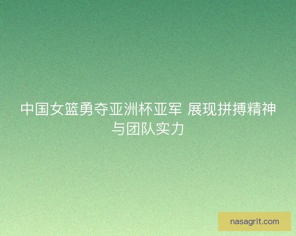 中国女篮勇夺亚洲杯亚军 展现拼搏精神与团队实力 中国女篮勇夺亚洲杯亚军 展现拼搏精神与团队实力