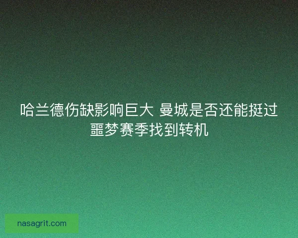 哈兰德伤缺影响巨大 曼城是否还能挺过噩梦赛季找到转机 哈兰德伤缺影响巨大 曼城是否还能挺过噩梦赛季找到转机