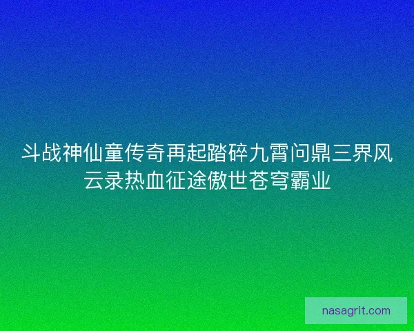 斗战神仙童传奇再起踏碎九霄问鼎三界风云录热血征途傲世苍穹霸业