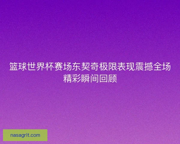 篮球世界杯赛场东契奇极限表现震撼全场精彩瞬间回顾