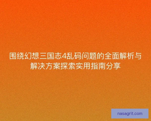 围绕幻想三国志4乱码问题的全面解析与解决方案探索实用指南分享