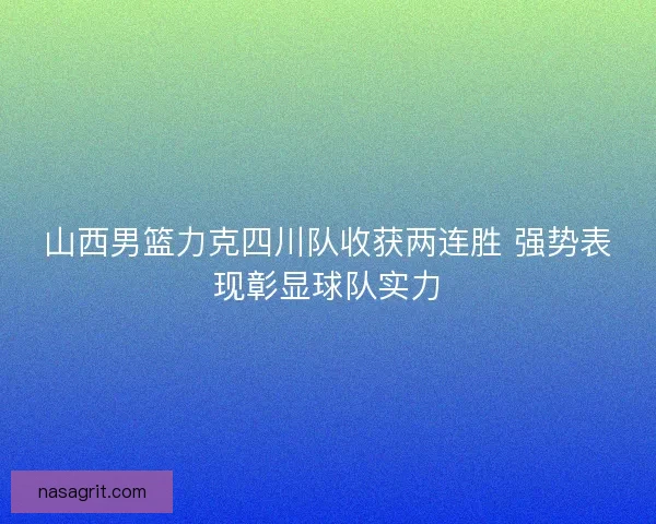 山西男篮力克四川队收获两连胜 强势表现彰显球队实力 山西男篮力克四川队收获两连胜 强势表现彰显球队实力