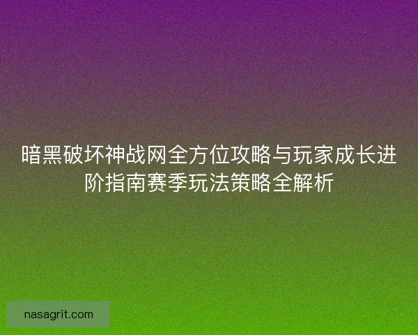 暗黑破坏神战网全方位攻略与玩家成长进阶指南赛季玩法策略全解析