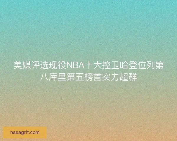 美媒评选现役NBA十大控卫哈登位列第八库里第五榜首实力超群