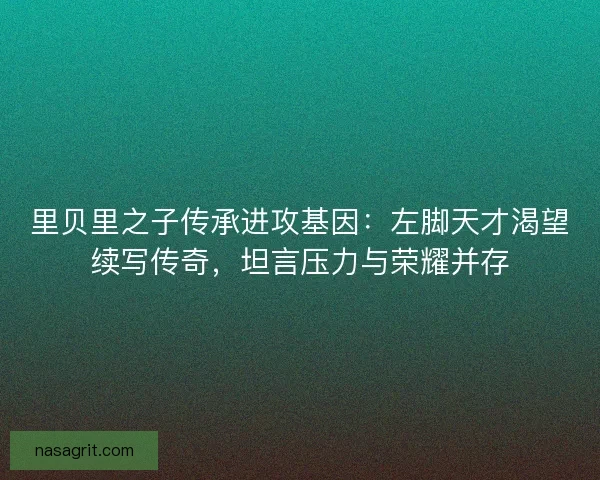 里贝里之子传承进攻基因：左脚天才渴望续写传奇，坦言压力与荣耀并存