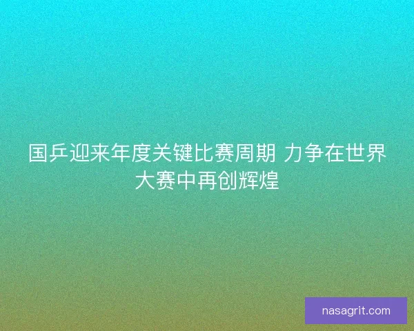 国乒迎来年度关键比赛周期 力争在世界大赛中再创辉煌